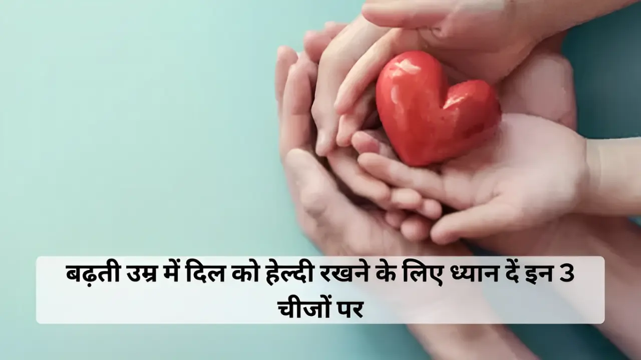 बढ़ती उम्र में दिल को हेल्दी रखने के लिए ध्यान दें इन 3 चीजों पर